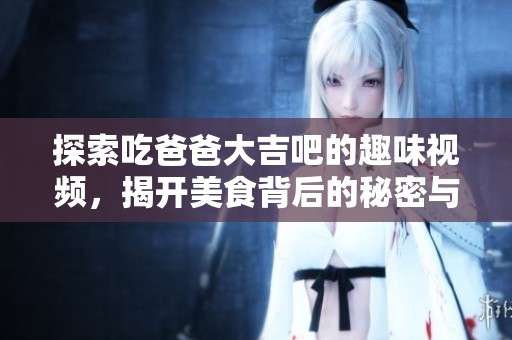 探索吃爸爸大吉吧的趣味视频，揭开美食背后的秘密与乐趣