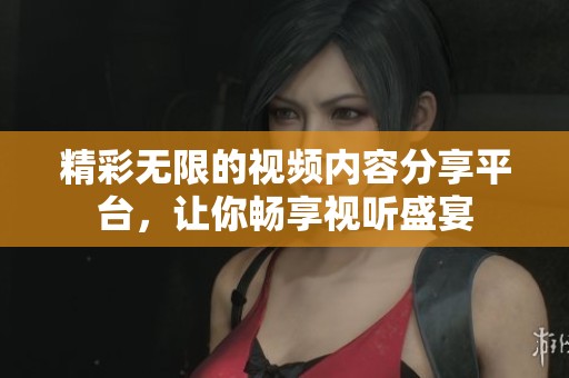 精彩无限的视频内容分享平台，让你畅享视听盛宴