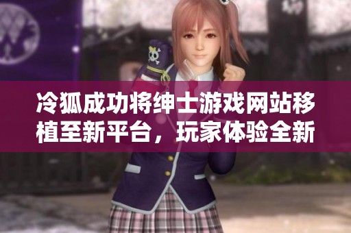 冷狐成功将绅士游戏网站移植至新平台，玩家体验全新升级