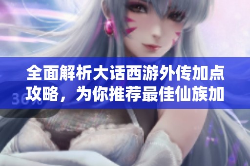 全面解析大话西游外传加点攻略，为你推荐最佳仙族加点方案与玩法技巧