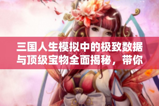 三国人生模拟中的极致数据与顶级宝物全面揭秘，带你领略游戏中的悬殊传奇