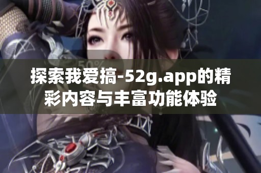 探索我爱搞-52g.app的精彩内容与丰富功能体验