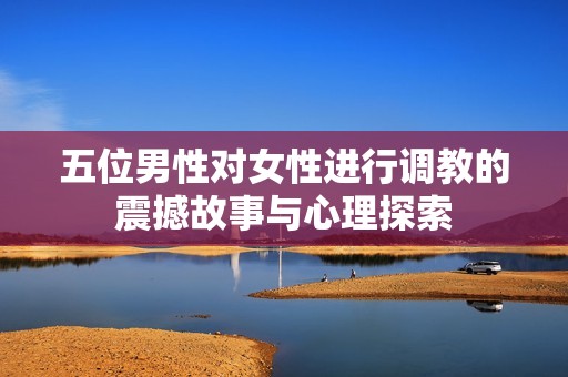 五位男性对女性进行调教的震撼故事与心理探索