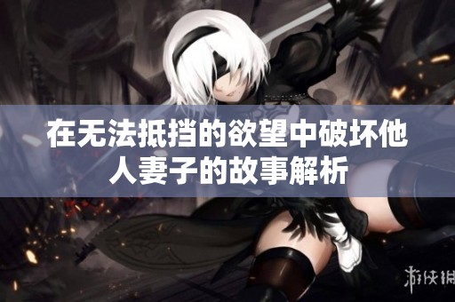 在无法抵挡的欲望中破坏他人妻子的故事解析