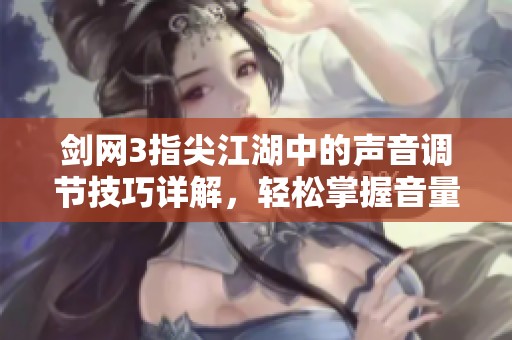 剑网3指尖江湖中的声音调节技巧详解，轻松掌握音量和音效设置方法