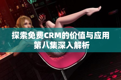 探索免费CRM的价值与应用 第八集深入解析