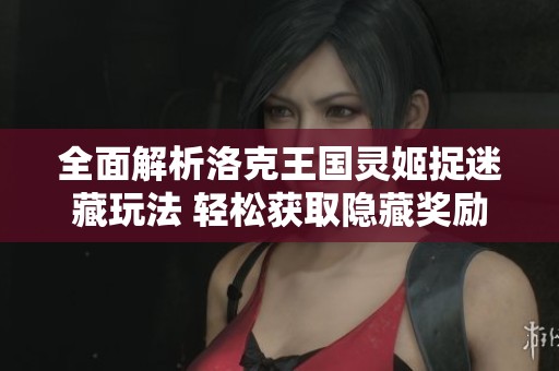 全面解析洛克王国灵姬捉迷藏玩法 轻松获取隐藏奖励的实用技巧与攻略