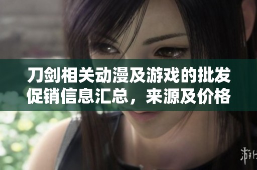 刀剑相关动漫及游戏的批发促销信息汇总，来源及价格一览尽在此处