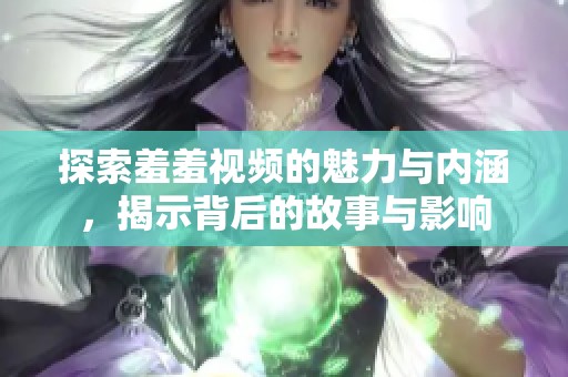 探索羞羞视频的魅力与内涵，揭示背后的故事与影响
