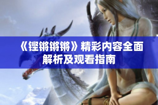 《铿锵锵锵》精彩内容全面解析及观看指南