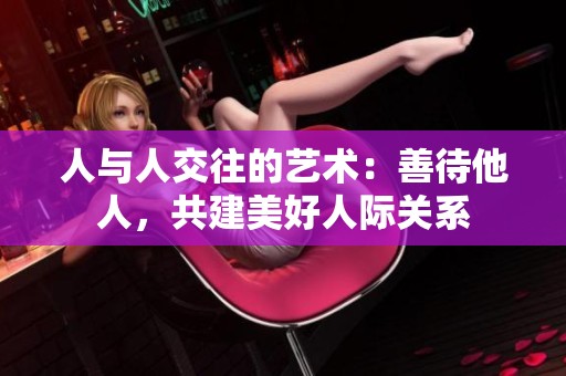 人与人交往的艺术：善待他人，共建美好人际关系