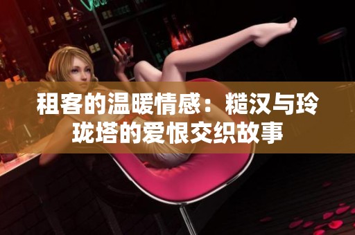 租客的温暖情感：糙汉与玲珑塔的爱恨交织故事