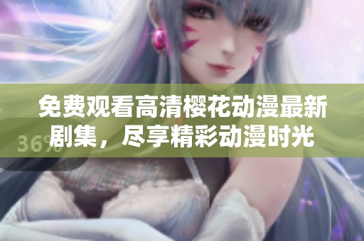 免费观看高清樱花动漫最新剧集，尽享精彩动漫时光