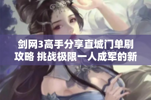 剑网3高手分享直城门单刷攻略 挑战极限一人成军的新方法揭秘