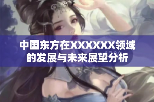 中国东方在XXXXXX领域的发展与未来展望分析