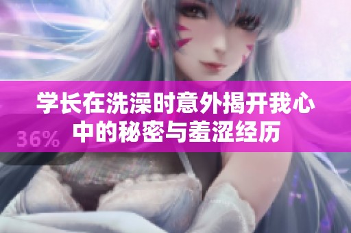 学长在洗澡时意外揭开我心中的秘密与羞涩经历