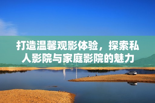 打造温馨观影体验，探索私人影院与家庭影院的魅力