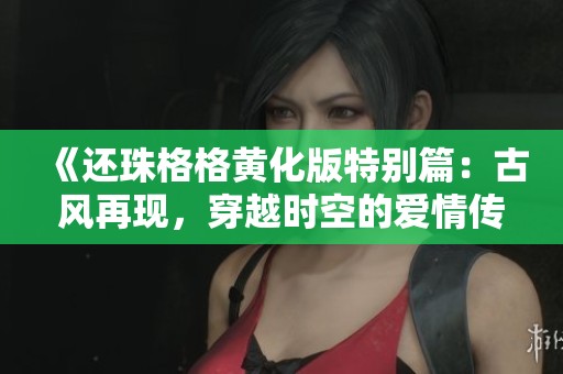 《还珠格格黄化版特别篇：古风再现，穿越时空的爱情传奇》