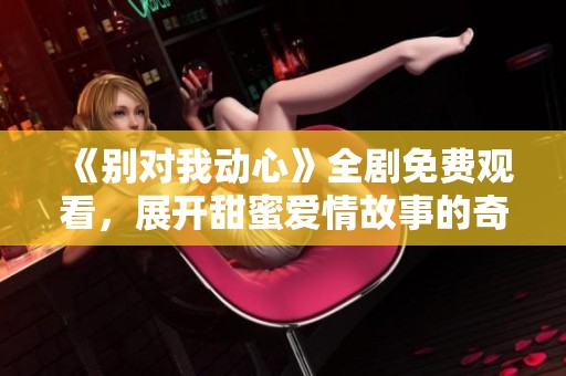 《别对我动心》全剧免费观看，展开甜蜜爱情故事的奇妙旅程