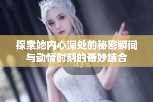 探索她内心深处的秘密瞬间与动情时刻的奇妙结合