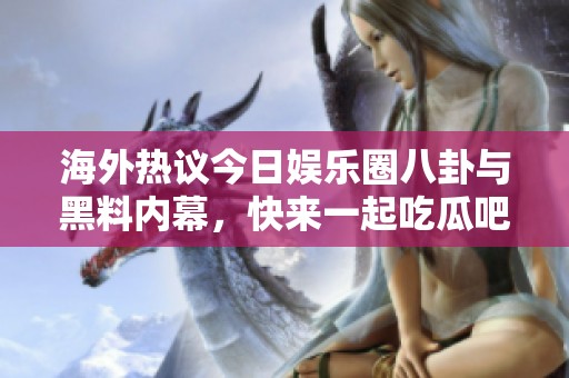 海外热议今日娱乐圈八卦与黑料内幕，快来一起吃瓜吧