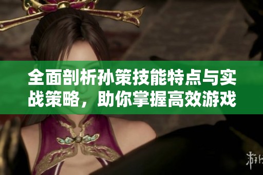 全面剖析孙策技能特点与实战策略，助你掌握高效游戏玩法技巧