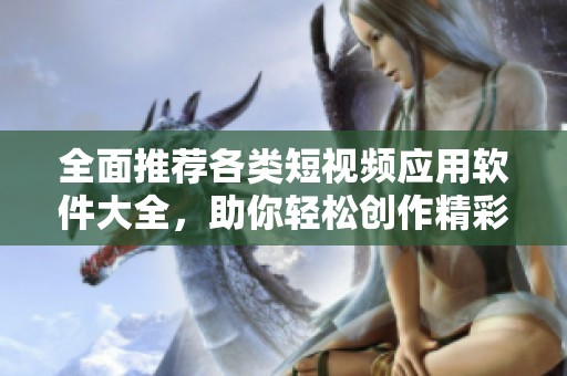 全面推荐各类短视频应用软件大全，助你轻松创作精彩内容