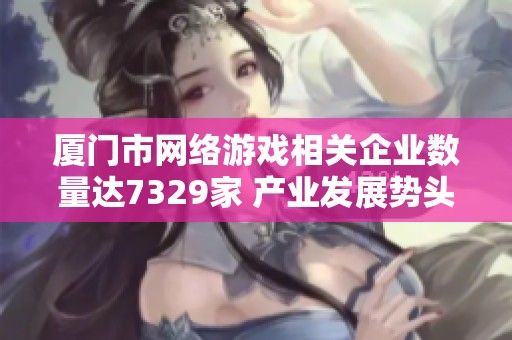 厦门市网络游戏相关企业数量达7329家 产业发展势头强劲