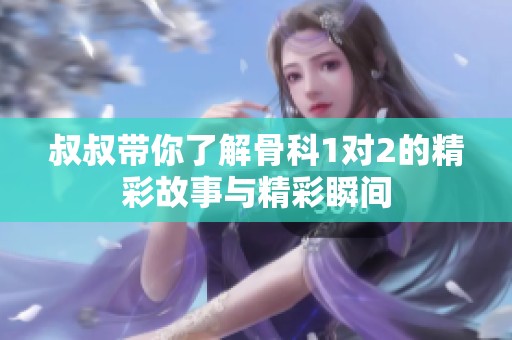 叔叔带你了解骨科1对2的精彩故事与精彩瞬间