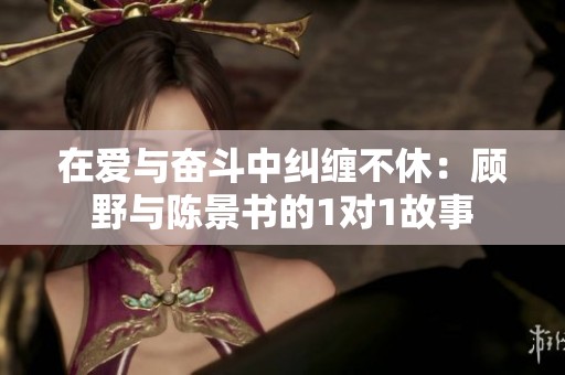 在爱与奋斗中纠缠不休：顾野与陈景书的1对1故事