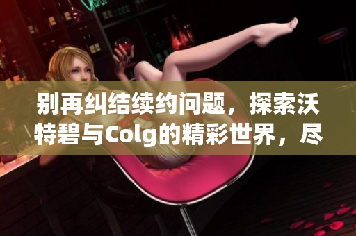 别再纠结续约问题，探索沃特碧与Colg的精彩世界，尽享DNF地下城与勇士的乐趣吧
