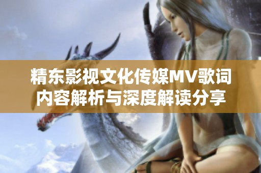 精东影视文化传媒MV歌词内容解析与深度解读分享