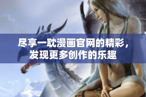 尽享一耽漫画官网的精彩，发现更多创作的乐趣
