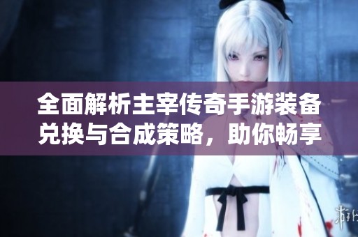 全面解析主宰传奇手游装备兑换与合成策略，助你畅享装备系统的精彩体验