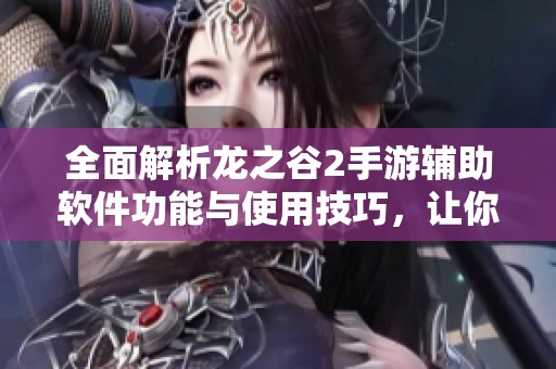 全面解析龙之谷2手游辅助软件功能与使用技巧，让你玩得更畅快