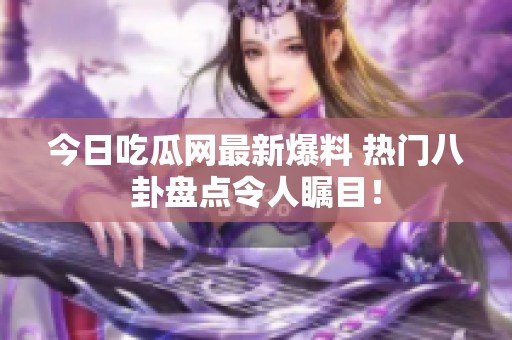 今日吃瓜网最新爆料 热门八卦盘点令人瞩目！