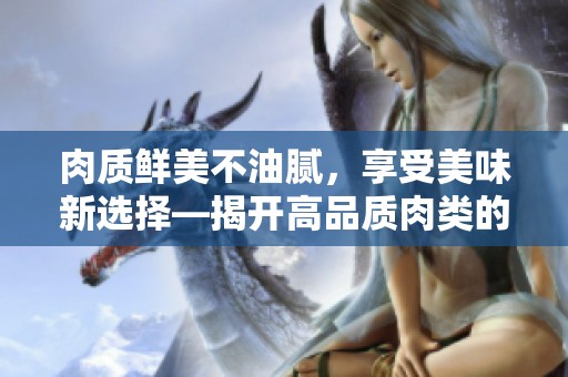 肉质鲜美不油腻，享受美味新选择—揭开高品质肉类的秘密