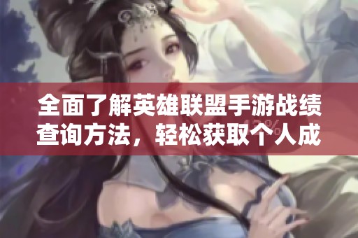 全面了解英雄联盟手游战绩查询方法，轻松获取个人成就与历史记录的实用指南