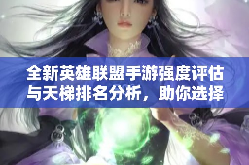 全新英雄联盟手游强度评估与天梯排名分析，助你选择最佳英雄提升竞技水平