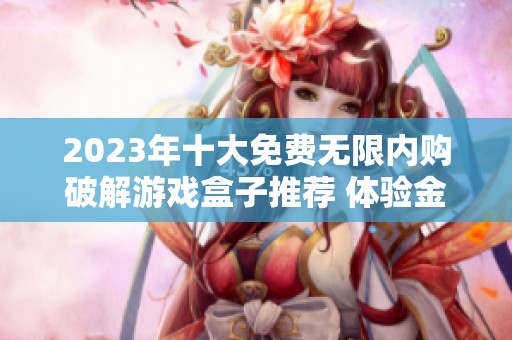2023年十大免费无限内购破解游戏盒子推荐 体验金盒的无限乐趣和畅快体验