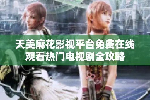 天美麻花影视平台免费在线观看热门电视剧全攻略