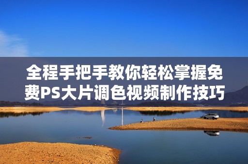 全程手把手教你轻松掌握免费PS大片调色视频制作技巧
