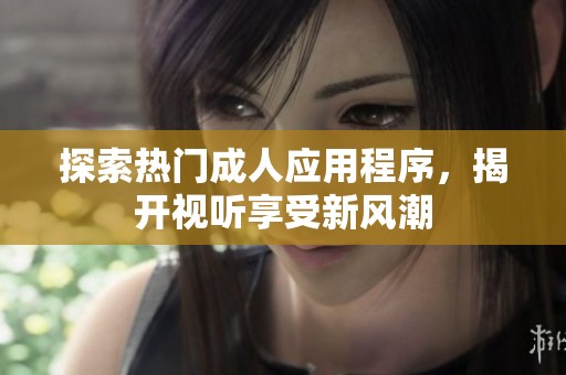 探索热门成人应用程序，揭开视听享受新风潮