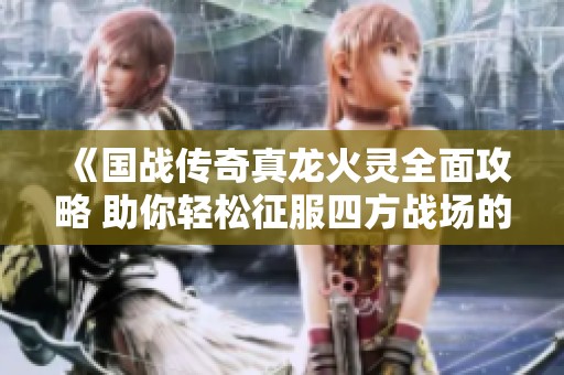 《国战传奇真龙火灵全面攻略 助你轻松征服四方战场的秘籍》