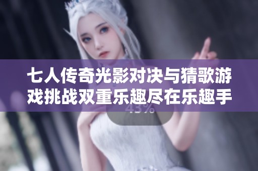 七人传奇光影对决与猜歌游戏挑战双重乐趣尽在乐趣手游网等你来体验
