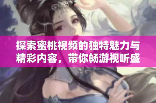 探索蜜桃视频的独特魅力与精彩内容，带你畅游视听盛宴