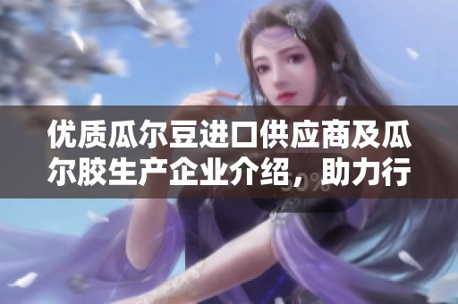 优质瓜尔豆进口供应商及瓜尔胶生产企业介绍，助力行业发展与产品创新