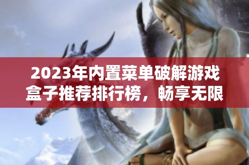 2023年内置菜单破解游戏盒子推荐排行榜，畅享无限乐趣与破解体验的完美选择