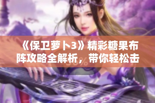 《保卫萝卜3》精彩糖果布阵攻略全解析，带你轻松击败敌人取得胜利