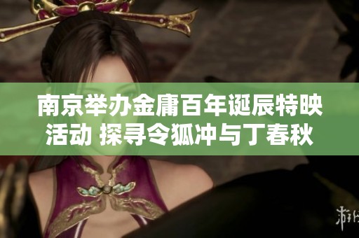 南京举办金庸百年诞辰特映活动 探寻令狐冲与丁春秋的侠者精神